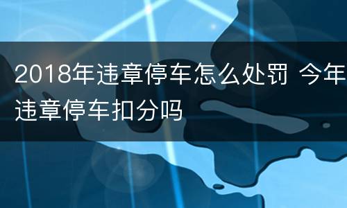 2018年违章停车怎么处罚 今年违章停车扣分吗