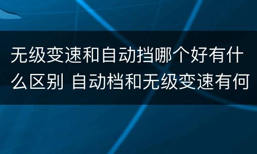 无级变速和自动挡哪个好有什么区别 自动档和无级变速有何区别