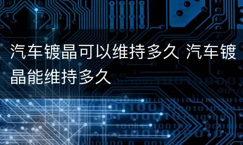 汽车镀晶可以维持多久 汽车镀晶能维持多久