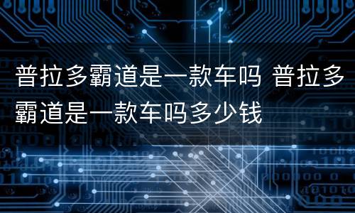 普拉多霸道是一款车吗 普拉多霸道是一款车吗多少钱