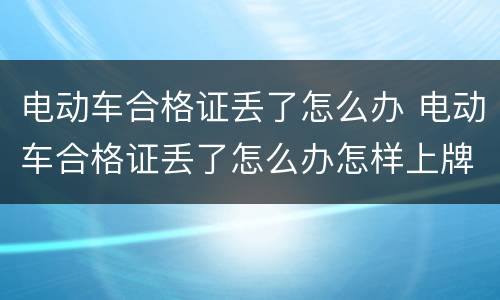 电动车合格证丢了怎么办 电动车合格证丢了怎么办怎样上牌照