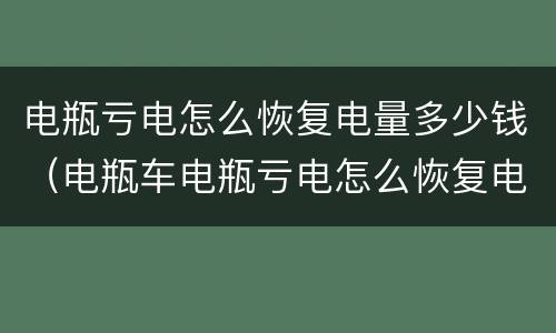 电瓶亏电怎么恢复电量多少钱（电瓶车电瓶亏电怎么恢复电量多少钱）