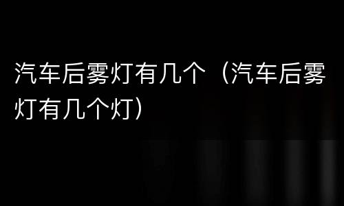 汽车后雾灯有几个（汽车后雾灯有几个灯）