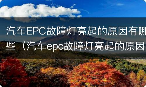 汽车EPC故障灯亮起的原因有哪些（汽车epc故障灯亮起的原因有哪些问题）