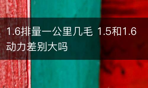 1.6排量一公里几毛 1.5和1.6动力差别大吗