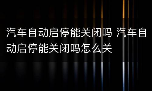 汽车自动启停能关闭吗 汽车自动启停能关闭吗怎么关