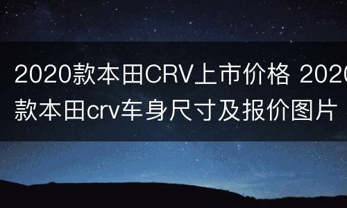 2020款本田CRV上市价格 2020款本田crv车身尺寸及报价图片