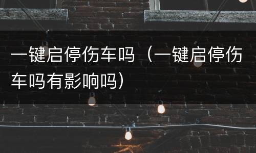 一键启停伤车吗（一键启停伤车吗有影响吗）