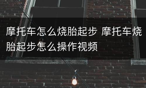 摩托车怎么烧胎起步 摩托车烧胎起步怎么操作视频