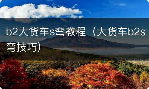 b2大货车s弯教程（大货车b2s弯技巧）
