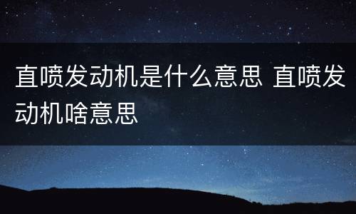 直喷发动机是什么意思 直喷发动机啥意思
