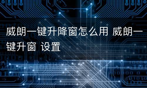 威朗一键升降窗怎么用 威朗一键升窗 设置