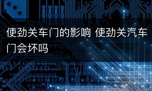 使劲关车门的影响 使劲关汽车门会坏吗