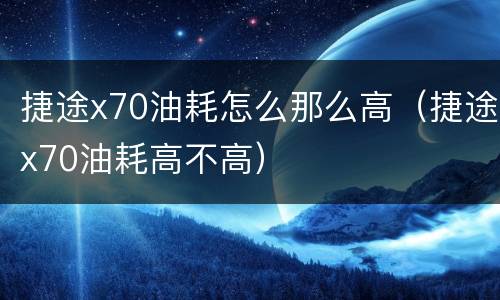 捷途x70油耗怎么那么高（捷途x70油耗高不高）