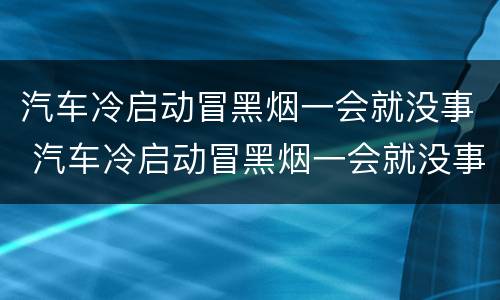 汽车冷启动冒黑烟一会就没事 汽车冷启动冒黑烟一会就没事了