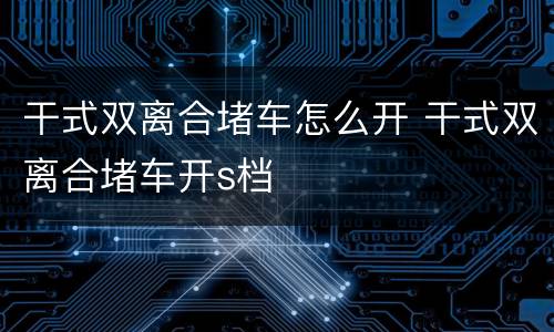 干式双离合堵车怎么开 干式双离合堵车开s档