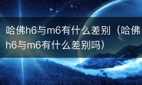 哈佛h6与m6有什么差别（哈佛h6与m6有什么差别吗）