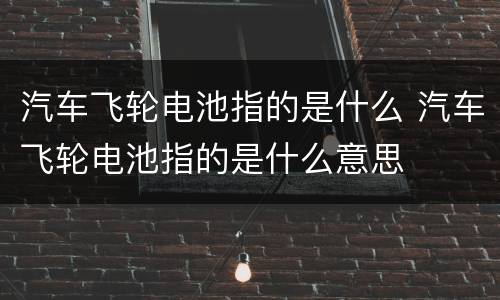 汽车飞轮电池指的是什么 汽车飞轮电池指的是什么意思