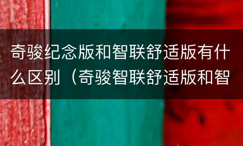 奇骏纪念版和智联舒适版有什么区别（奇骏智联舒适版和智联尊享版有什么区别）