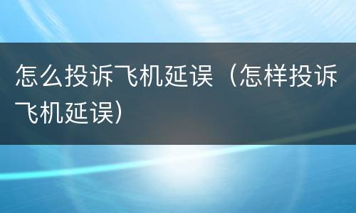 怎么投诉飞机延误（怎样投诉飞机延误）