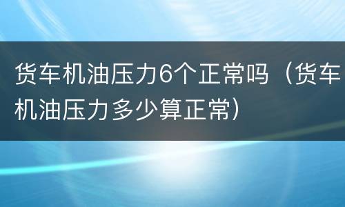 货车机油压力6个正常吗（货车机油压力多少算正常）