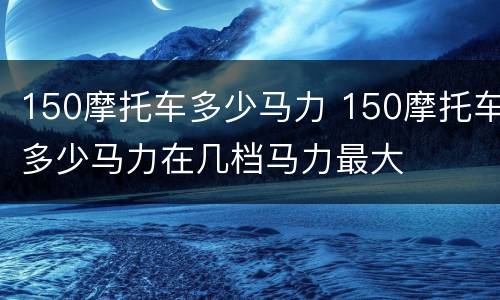 150摩托车多少马力 150摩托车多少马力在几档马力最大