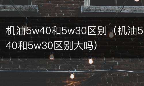 机油5w40和5w30区别（机油5w40和5w30区别大吗）