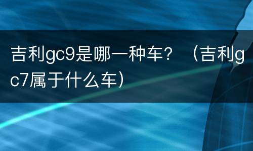 吉利gc9是哪一种车？（吉利gc7属于什么车）