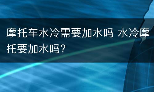 摩托车水冷需要加水吗 水冷摩托要加水吗?