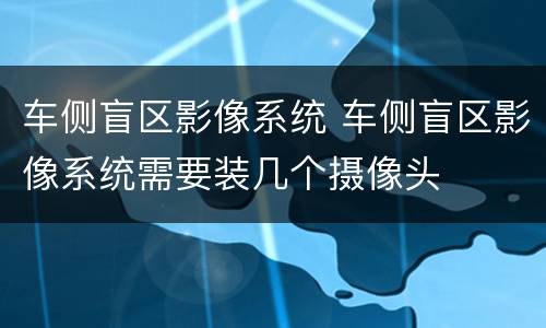 车侧盲区影像系统 车侧盲区影像系统需要装几个摄像头