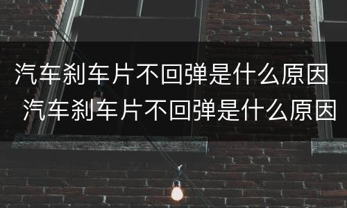 汽车刹车片不回弹是什么原因 汽车刹车片不回弹是什么原因引起的
