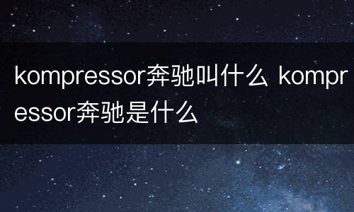 kompressor奔驰叫什么 kompressor奔驰是什么