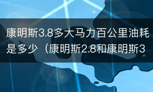康明斯3.8多大马力百公里油耗是多少（康明斯2.8和康明斯3.8油耗是多少）