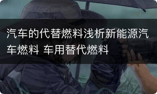 汽车的代替燃料浅析新能源汽车燃料 车用替代燃料