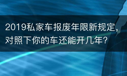 2019私家车报废年限新规定，对照下你的车还能开几年?