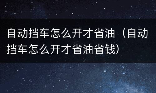 自动挡车怎么开才省油（自动挡车怎么开才省油省钱）