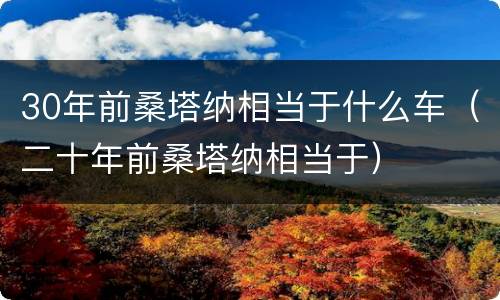 30年前桑塔纳相当于什么车（二十年前桑塔纳相当于）