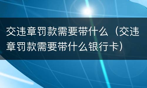 交违章罚款需要带什么（交违章罚款需要带什么银行卡）
