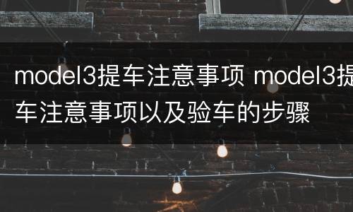 model3提车注意事项 model3提车注意事项以及验车的步骤