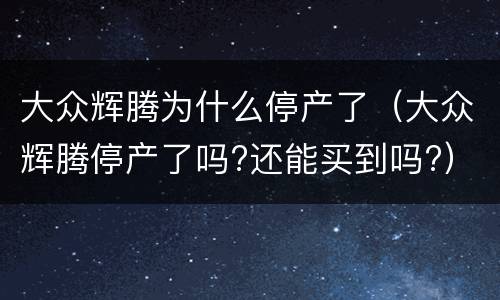 大众辉腾为什么停产了（大众辉腾停产了吗?还能买到吗?）