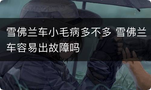 雪佛兰车小毛病多不多 雪佛兰车容易出故障吗