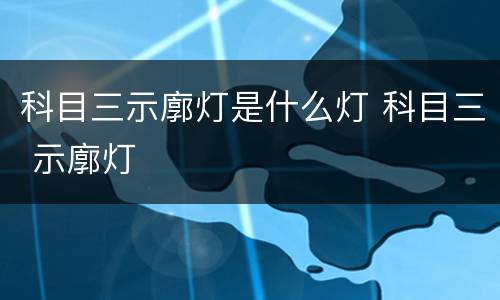 科目三示廓灯是什么灯 科目三 示廓灯