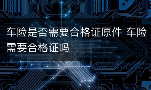 车险是否需要合格证原件 车险需要合格证吗