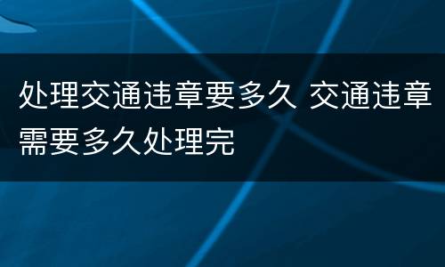 处理交通违章要多久 交通违章需要多久处理完