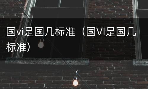 国vi是国几标准（国VI是国几标准）