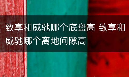致享和威驰哪个底盘高 致享和威驰哪个离地间隙高