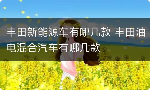 丰田新能源车有哪几款 丰田油电混合汽车有哪几款