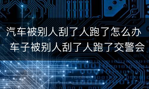 汽车被别人刮了人跑了怎么办 车子被别人刮了人跑了交警会怎么处理