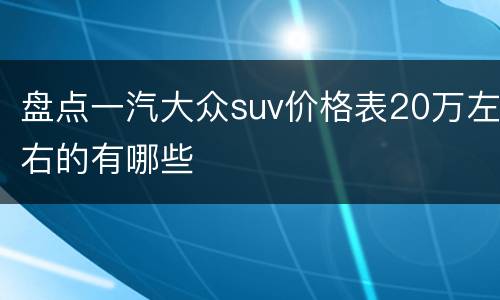 盘点一汽大众suv价格表20万左右的有哪些