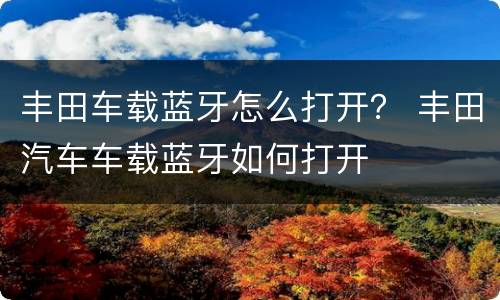 丰田车载蓝牙怎么打开？ 丰田汽车车载蓝牙如何打开